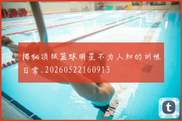 揭秘顶级篮球明星不为人知的训练日常_20260522160913