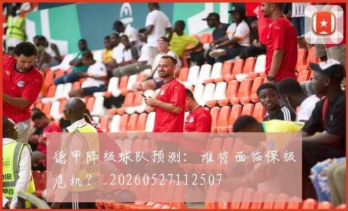 德甲降级球队预测:谁将面临保级危机?_20260527112507