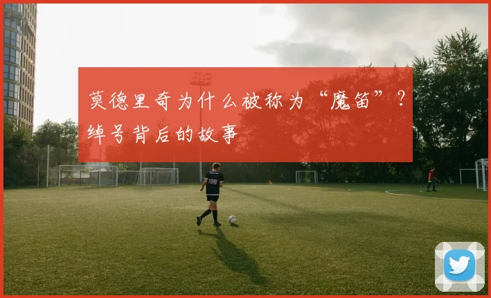 莫德里奇为什么被称为“魔笛”？绰号背后的故事