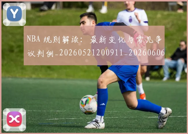 NBA 规则解读:最新变化与常见争议判例_20260521200911_20260606165643