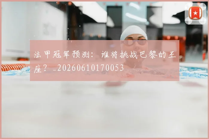 法甲冠军预测：谁将挑战巴黎的王座？_20260610170053