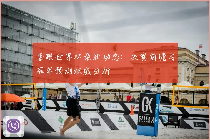 紧跟世界杯最新动态:决赛前瞻与冠军预测权威分析