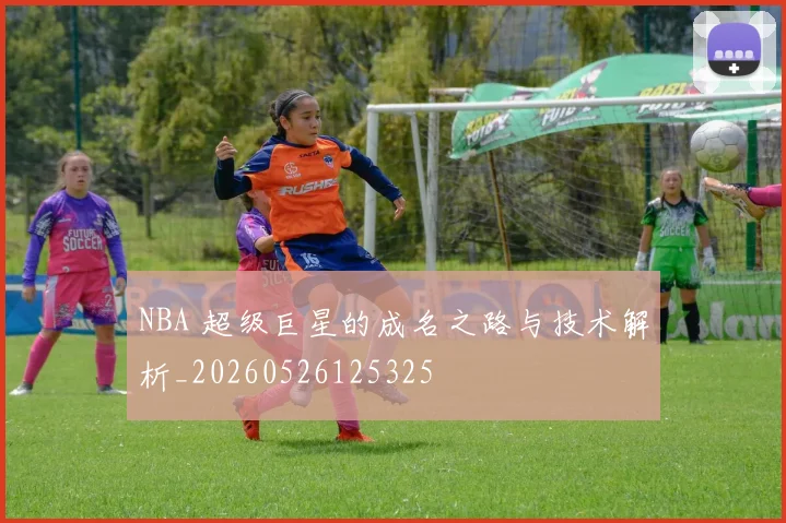 NBA 超级巨星的成名之路与技术解析_20260526125325