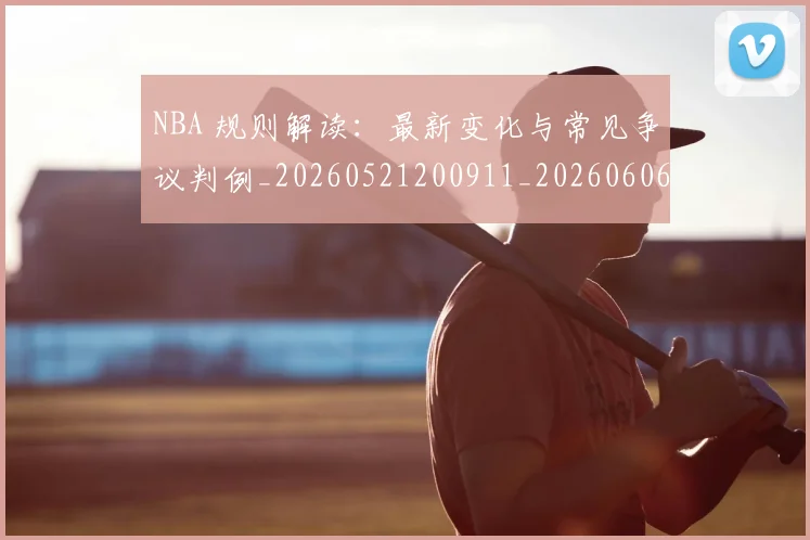 NBA 规则解读:最新变化与常见争议判例_20260521200911_20260606165643