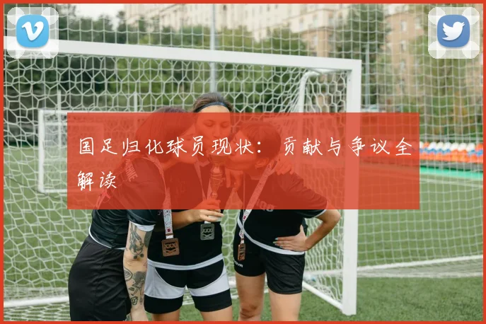 国足归化球员现状:贡献与争议全解读