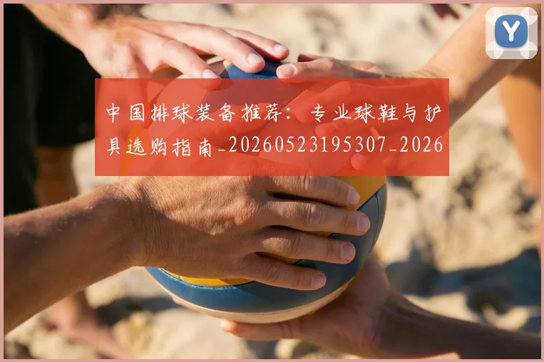中国排球装备推荐:专业球鞋与护具选购指南_20260523195307_20260608142332